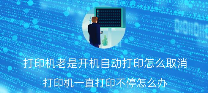 打印机老是开机自动打印怎么取消 打印机一直打印不停怎么办？